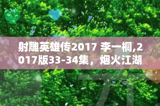 射雕英雄传2017 李一桐,2017版33-34集，烟火江湖里的侠义成长