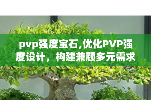 pvp强度宝石,优化PVP强度设计,构建兼顾多元需求的良性竞技体验 pvp强度宝石,优化PVP强度设计,构建兼顾多元需求的良性竞技体验