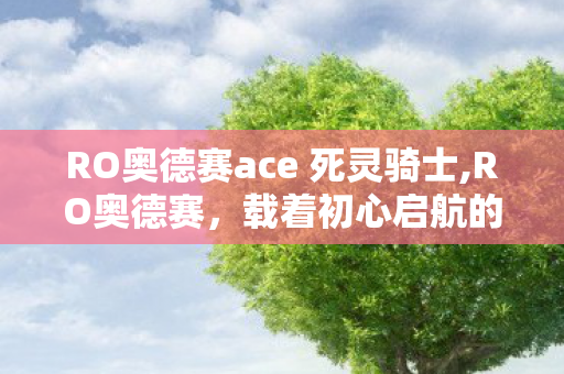 RO奥德赛ace 死灵骑士,RO奥德赛，载着初心启航的奇幻冒险长旅