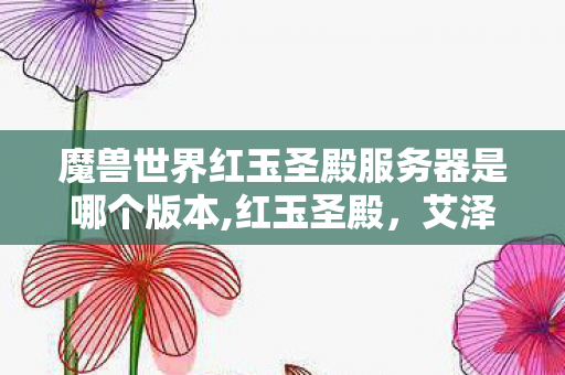 魔兽世界红玉圣殿服务器是哪个版本,红玉圣殿,艾泽拉斯风雪里的龙焰旧梦 魔兽世界红玉圣殿服务器是哪个版本,红玉圣殿,艾泽拉斯风雪里的龙焰旧梦