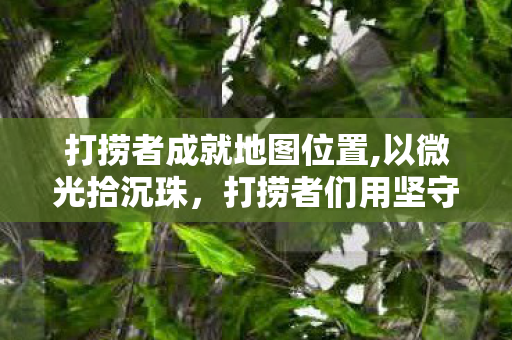 打捞者成就地图位置,以微光拾沉珠，打捞者们用坚守铸就的不凡成就