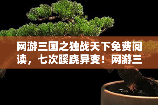 网游三国之独战天下免费阅读，七次蹊跷异变！网游三国背后真相，让人后背发凉！