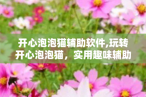 开心泡泡猫辅助软件,玩转开心泡泡猫，实用趣味辅助技巧全指南