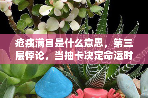 疮痍满目是什么意思,第三层悖论,当抽卡决定命运时,自由意志竟是系统赠送的幻觉? 疮痍满目是什么意思,第三层悖论,当抽卡决定命运时,自由意志竟是系统赠送的幻觉?
