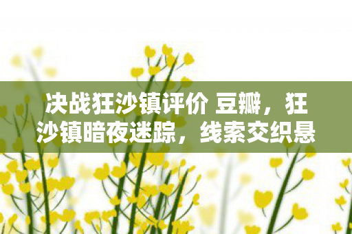 决战狂沙镇评价 豆瓣,狂沙镇暗夜迷踪,线索交织悬案起,毛骨悚然真相隐 决战狂沙镇评价 豆瓣,狂沙镇暗夜迷踪,线索交织悬案起,毛骨悚然真相隐