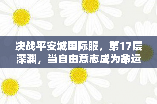决战平安城国际服，第17层深渊，当自由意志成为命运牢笼，谁在操控你的选择？