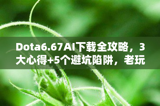 Dota6.67AI下载全攻略,3大心得+5个避坑陷阱,老玩家亲测! Dota6.67AI下载全攻略,3大心得+5个避坑陷阱,老玩家亲测!