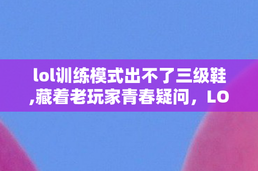 lol训练模式出不了三级鞋,藏着老玩家青春疑问，LOL训练模式的上线往事与长久陪伴