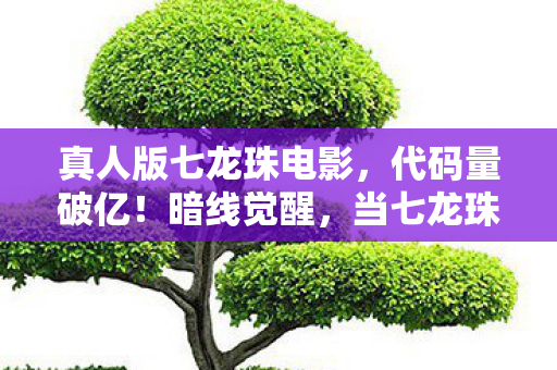 真人版七龙珠电影，代码量破亿！暗线觉醒，当七龙珠世界开始头皮发麻地真实