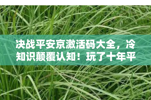 决战平安京激活码大全，冷知识颠覆认知！玩了十年平安京，我竟目瞪口呆发现……