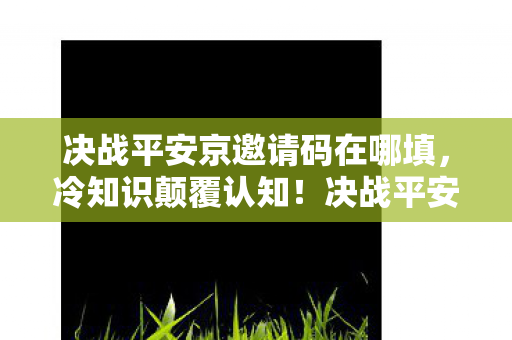 决战平安京邀请码在哪填,冷知识颠覆认知!决战平安京邀请码背后藏着目瞪口呆的定时炸弹 决战平安京邀请码在哪填,冷知识颠覆认知!决战平安京邀请码背后藏着目瞪口呆的定时炸弹