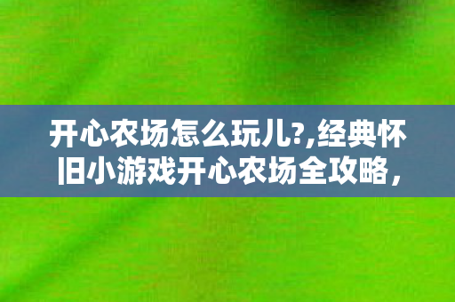 开心农场怎么玩儿?,经典怀旧小游戏开心农场全攻略,从零上手轻松玩转田园乐趣 开心农场怎么玩儿?,经典怀旧小游戏开心农场全攻略,从零上手轻松玩转田园乐趣