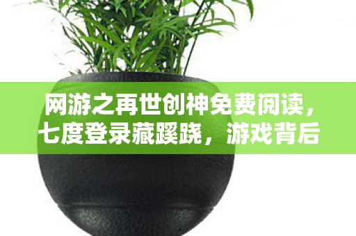 网游之再世创神免费阅读，七度登录藏蹊跷，游戏背后冷汗直冒的十年逃亡