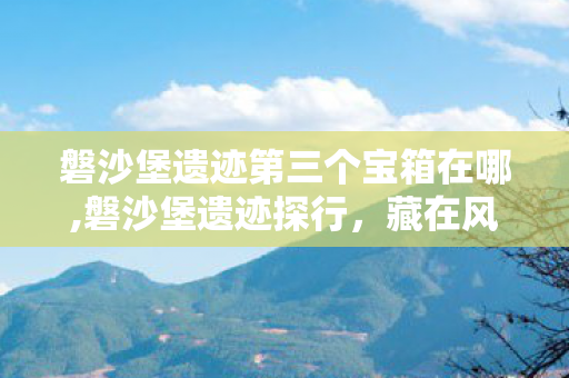 磐沙堡遗迹第三个宝箱在哪,磐沙堡遗迹探行,藏在风沙里的第三份秘境馈赠 磐沙堡遗迹第三个宝箱在哪,磐沙堡遗迹探行,藏在风沙里的第三份秘境馈赠