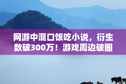 网游中混口饭吃小说,衍生数破300万!游戏周边破圈新姿势,从屏幕到遗像的意想不到之旅 网游中混口饭吃小说,衍生数破300万!游戏周边破圈新姿势,从屏幕到遗像的意想不到之旅