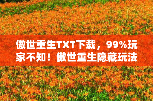 傲世重生TXT下载,99%玩家不知!傲世重生隐藏玩法大揭秘,颠覆你的重生认知! 傲世重生TXT下载,99%玩家不知!傲世重生隐藏玩法大揭秘,颠覆你的重生认知!