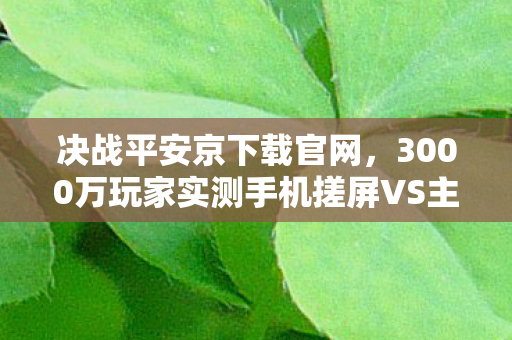 决战平安京下载官网,3000万玩家实测手机搓屏VS主机手柄,决战平安京的操控真相让人破防! 决战平安京下载官网,3000万玩家实测手机搓屏VS主机手柄,决战平安京的操控真相让人破防!