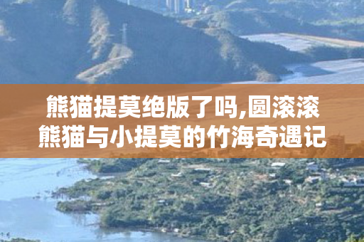 熊猫提莫绝版了吗,圆滚滚熊猫与小提莫的竹海奇遇记 熊猫提莫绝版了吗,圆滚滚熊猫与小提莫的竹海奇遇记
