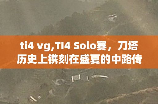 ti4 vg,TI4 Solo赛,刀塔历史上镌刻在盛夏的中路传奇对决 ti4 vg,TI4 Solo赛,刀塔历史上镌刻在盛夏的中路传奇对决