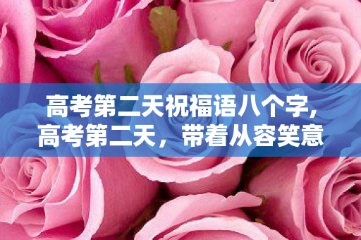 高考第二天祝福语八个字,高考第二天,带着从容笑意,奔赴属于你的星光旷野 高考第二天祝福语八个字,高考第二天,带着从容笑意,奔赴属于你的星光旷野