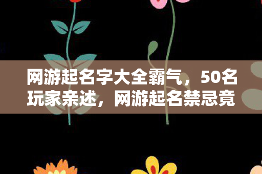 网游起名字大全霸气,50名玩家亲述,网游起名禁忌竟让90%人当场破防?真相绷不住了! 网游起名字大全霸气,50名玩家亲述,网游起名禁忌竟让90%人当场破防?真相绷不住了!