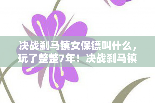 决战刹马镇女保镖叫什么,玩了整整7年!决战刹马镇女保镖,我该继续守护还是转身离开? 决战刹马镇女保镖叫什么,玩了整整7年!决战刹马镇女保镖,我该继续守护还是转身离开?