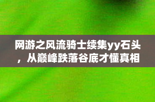 网游之风流骑士续集yy石头,从巅峰跌落谷底才懂真相,笑着笑着,我竟为这游戏哭了 网游之风流骑士续集yy石头,从巅峰跌落谷底才懂真相,笑着笑着,我竟为这游戏哭了