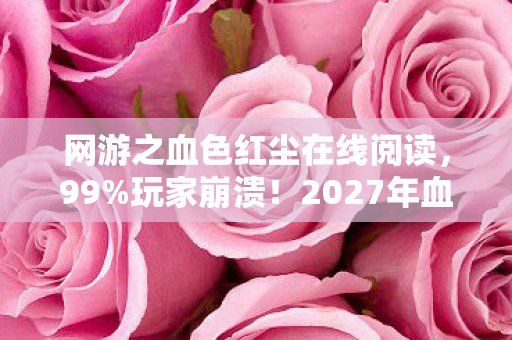 网游之血色红尘在线阅读,99%玩家崩溃!2027年血色红尘竟让百万玩家集体破防? 网游之血色红尘在线阅读,99%玩家崩溃!2027年血色红尘竟让百万玩家集体破防?