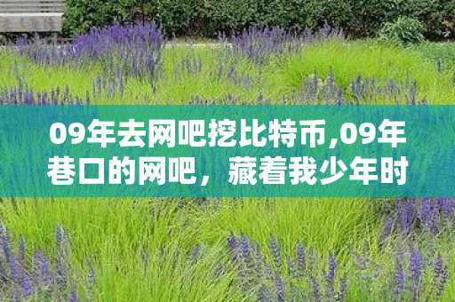 09年去网吧挖比特币,09年巷口的网吧,藏着我少年时代的半幅星光 09年去网吧挖比特币,09年巷口的网吧,藏着我少年时代的半幅星光
