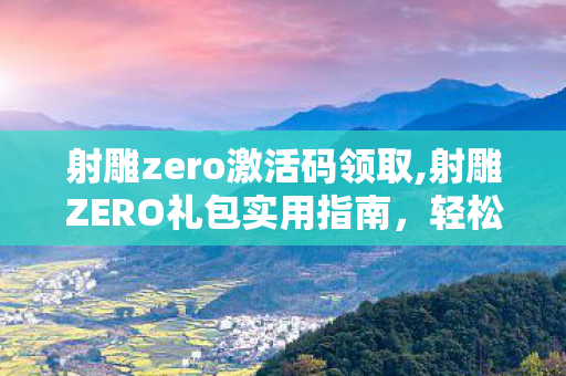 射雕zero激活码领取,射雕ZERO礼包实用指南,轻松解锁畅快江湖体验 射雕zero激活码领取,射雕ZERO礼包实用指南,轻松解锁畅快江湖体验