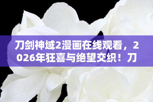 刀剑神域2漫画在线观看,2026年狂喜与绝望交织!刀剑神域2漫画新篇暗藏惊天反转? 刀剑神域2漫画在线观看,2026年狂喜与绝望交织!刀剑神域2漫画新篇暗藏惊天反转?