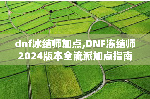 dnf冰结师加点,DNF冻结师2024版本全流派加点指南,冰系输出拉满的最优方案 dnf冰结师加点,DNF冻结师2024版本全流派加点指南,冰系输出拉满的最优方案