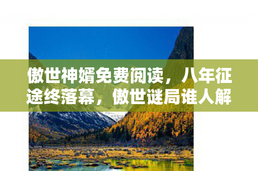 傲世神婿免费阅读,八年征途终落幕,傲世谜局谁人解?泪目竟是无声散场 傲世神婿免费阅读,八年征途终落幕,傲世谜局谁人解?泪目竟是无声散场