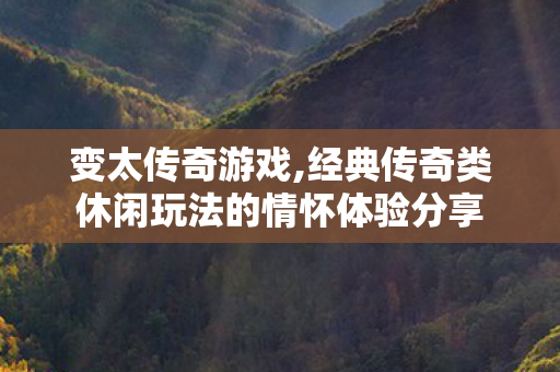 变太传奇游戏,经典传奇类休闲玩法的情怀体验分享