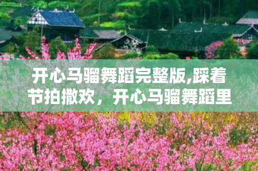 开心马骝舞蹈完整版,踩着节拍撒欢，开心马骝舞蹈里的烟火气快乐密码