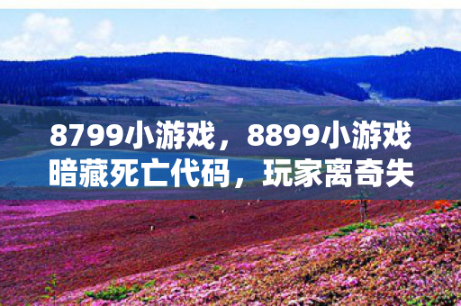 8799小游戏，8899小游戏暗藏死亡代码，玩家离奇失踪，谁在操控这场数字悬案？
