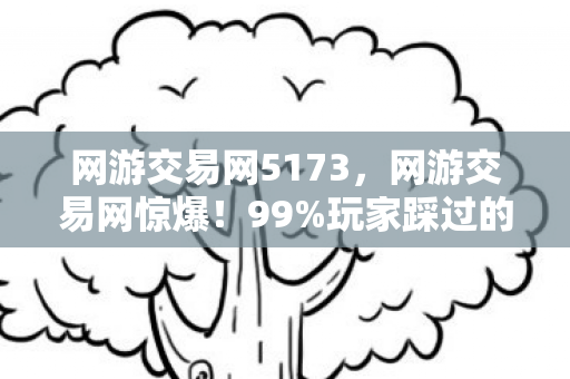 网游交易网5173，网游交易网惊爆！99%玩家踩过的5大氪金猫腻，越玩越上头？