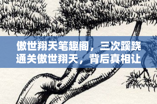 傲世翔天笔趣阁,三次蹊跷通关傲世翔天,背后真相让老玩家后背发凉! 傲世翔天笔趣阁,三次蹊跷通关傲世翔天,背后真相让老玩家后背发凉!