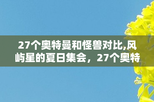 27个奥特曼和怪兽对比,风屿星的夏日集会，27个奥特曼与怪兽的温暖奇遇
