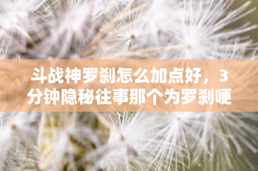 斗战神罗刹怎么加点好,3分钟隐秘往事那个为罗刹哽咽的深夜,你还记得吗? 斗战神罗刹怎么加点好,3分钟隐秘往事那个为罗刹哽咽的深夜,你还记得吗?
