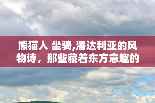 熊猫人 坐骑,潘达利亚的风物诗,那些藏着东方意趣的熊猫人主题坐骑 熊猫人 坐骑,潘达利亚的风物诗,那些藏着东方意趣的熊猫人主题坐骑