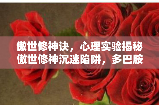 傲世修神诀,心理实验揭秘傲世修神沉迷陷阱,多巴胺操控下的细思极恐循环 傲世修神诀,心理实验揭秘傲世修神沉迷陷阱,多巴胺操控下的细思极恐循环