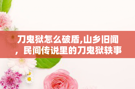 刀鬼狱怎么破盾,山乡旧闻,民间传说里的刀鬼狱轶事 刀鬼狱怎么破盾,山乡旧闻,民间传说里的刀鬼狱轶事