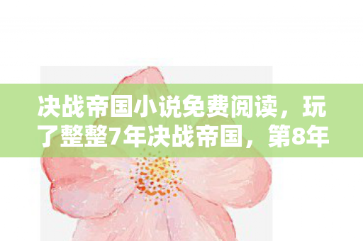 决战帝国小说免费阅读,玩了整整7年决战帝国,第8年我该继续还是彻底告别? 决战帝国小说免费阅读,玩了整整7年决战帝国,第8年我该继续还是彻底告别?