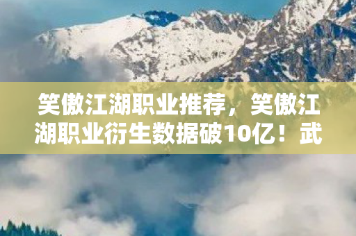 笑傲江湖职业推荐,笑傲江湖职业衍生数据破10亿!武侠IP破圈音乐综艺,时尚圈也玩起独孤九剑 笑傲江湖职业推荐,笑傲江湖职业衍生数据破10亿!武侠IP破圈音乐综艺,时尚圈也玩起独孤九剑