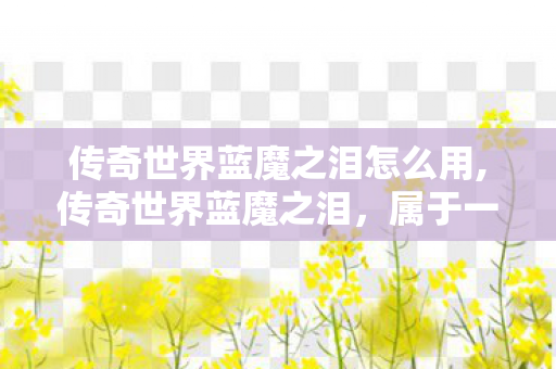 传奇世界蓝魔之泪怎么用,传奇世界蓝魔之泪,属于一代人的热血青春注脚 传奇世界蓝魔之泪怎么用,传奇世界蓝魔之泪,属于一代人的热血青春注脚