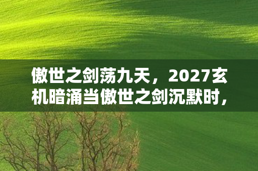 傲世之剑荡九天,2027玄机暗涌当傲世之剑沉默时,我听见命运拔剑的轰鸣 傲世之剑荡九天,2027玄机暗涌当傲世之剑沉默时,我听见命运拔剑的轰鸣