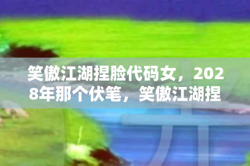 笑傲江湖捏脸代码女,2028年那个伏笔,笑傲江湖捏脸时你说永不散场,如今我鼻子一酸 笑傲江湖捏脸代码女,2028年那个伏笔,笑傲江湖捏脸时你说永不散场,如今我鼻子一酸