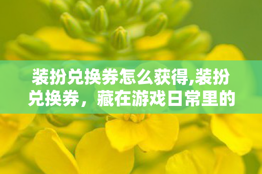 装扮兑换券怎么获得,装扮兑换券,藏在游戏日常里的穿搭小惊喜 装扮兑换券怎么获得,装扮兑换券,藏在游戏日常里的穿搭小惊喜