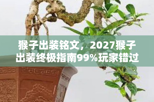 猴子出装铭文,2027猴子出装终极指南99%玩家错过的3套神装!实战体验颠覆认知 猴子出装铭文,2027猴子出装终极指南99%玩家错过的3套神装!实战体验颠覆认知